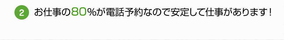 お仕事の80%が電話予約なので安定して仕事があります！