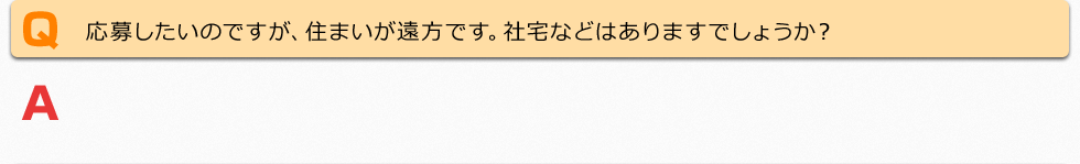 応募したいのですが、住まいが遠方です。社宅などありますでしょうか？