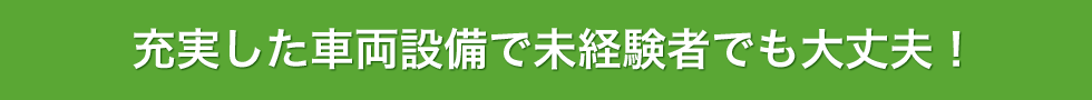 充実した車両設備で未経験者でも大丈夫！